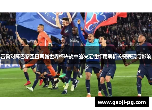 吉鲁对阵巴黎圣日耳曼世界杯决战中的决定性作用解析关键表现与影响 吉鲁对阵巴黎圣日耳曼世界杯决战中的决定性作用解析关键表现与影响