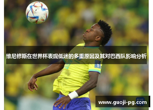 维尼修斯在世界杯表现低迷的多重原因及其对巴西队影响分析