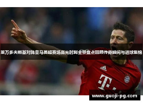 莱万多夫斯基对阵皇马英超赛场高光时刻全景盘点回顾传奇瞬间与进球集锦 莱万多夫斯基对阵皇马英超赛场高光时刻全景盘点回顾传奇瞬间与进球集锦