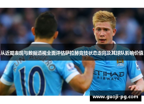 从近期表现与数据透视全面评估萨拉赫竞技状态走向及其球队影响价值 从近期表现与数据透视全面评估萨拉赫竞技状态走向及其球队影响价值