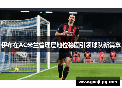 伊布在AC米兰管理层地位稳固引领球队新篇章 伊布在AC米兰管理层地位稳固引领球队新篇章