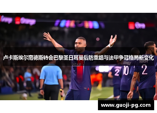 卢卡斯埃尔南德斯转会巴黎圣日耳曼后防重组与法甲争冠格局新变化