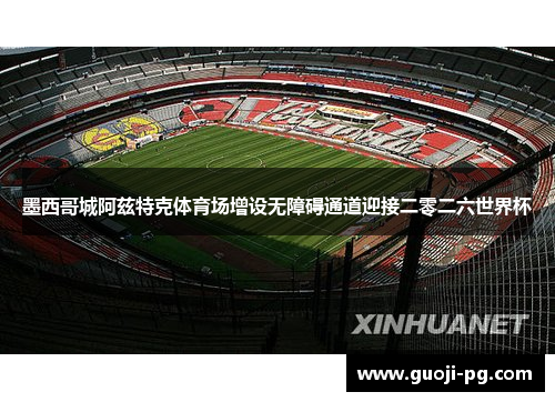 墨西哥城阿兹特克体育场增设无障碍通道迎接二零二六世界杯