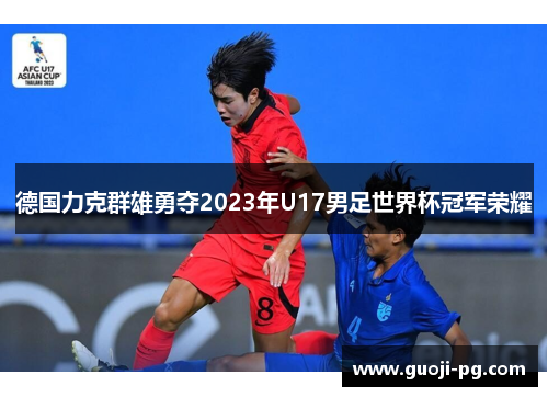 德国力克群雄勇夺2023年U17男足世界杯冠军荣耀