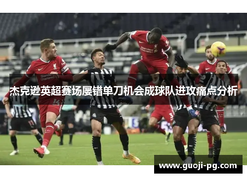 杰克逊英超赛场屡错单刀机会成球队进攻痛点分析