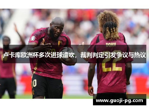 卢卡库欧洲杯多次进球遭吹，裁判判定引发争议与热议