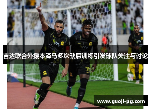 吉达联合外援本泽马多次缺席训练引发球队关注与讨论 吉达联合外援本泽马多次缺席训练引发球队关注与讨论