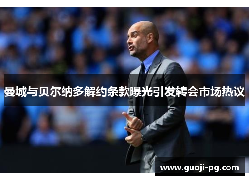 曼城与贝尔纳多解约条款曝光引发转会市场热议