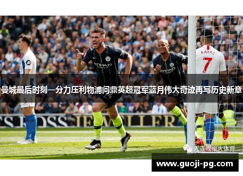曼城最后时刻一分力压利物浦问鼎英超冠军蓝月伟大奇迹再写历史新章