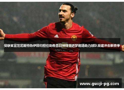 曼联官宣范尼斯特鲁伊回归担任助教昔日神锋重返梦剧场助力球队重建冲击新赛季