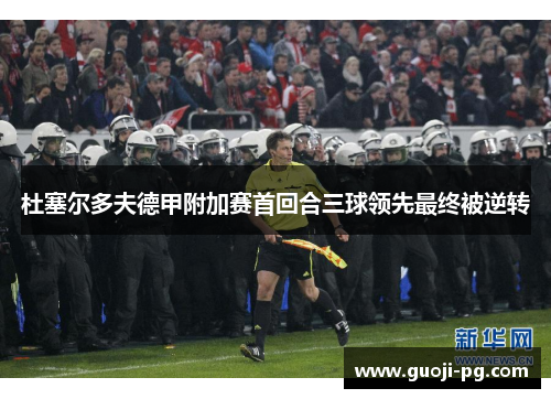 杜塞尔多夫德甲附加赛首回合三球领先最终被逆转