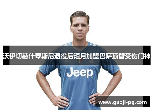 沃伊切赫什琴斯尼退役后短月加盟巴萨顶替受伤门神