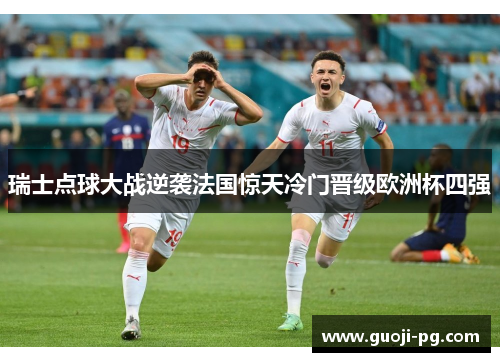 瑞士点球大战逆袭法国惊天冷门晋级欧洲杯四强