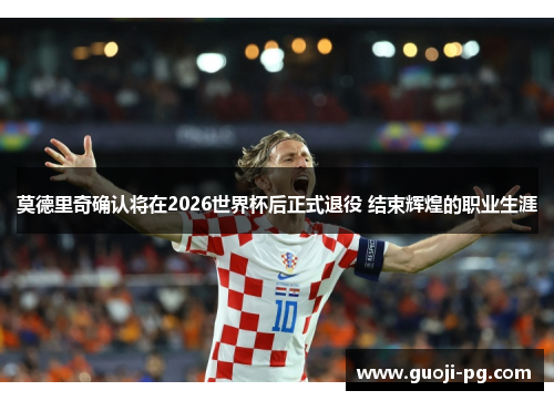莫德里奇确认将在2026世界杯后正式退役 结束辉煌的职业生涯