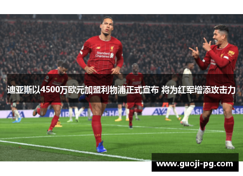 迪亚斯以4500万欧元加盟利物浦正式宣布 将为红军增添攻击力