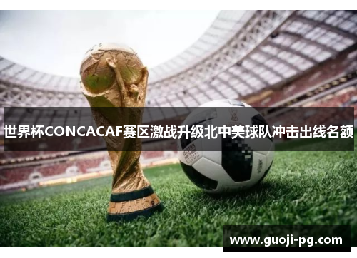世界杯CONCACAF赛区激战升级北中美球队冲击出线名额