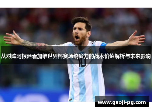 从对阵阿根廷看加维世界杯赛场统治力的战术价值解析与未来影响