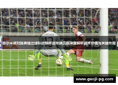 菲尔米诺对阵英格兰球队欧联杯进攻端贡献深度解析战术价值与关键作用