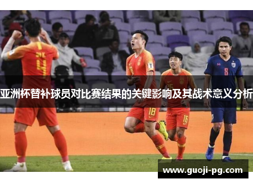 亚洲杯替补球员对比赛结果的关键影响及其战术意义分析 亚洲杯替补球员对比赛结果的关键影响及其战术意义分析