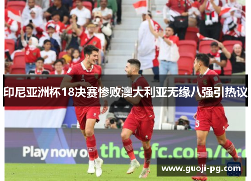 印尼亚洲杯18决赛惨败澳大利亚无缘八强引热议