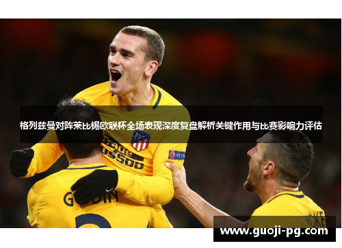 格列兹曼对阵莱比锡欧联杯全场表现深度复盘解析关键作用与比赛影响力评估