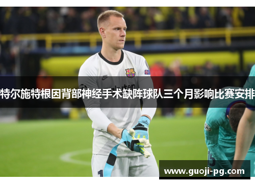 特尔施特根因背部神经手术缺阵球队三个月影响比赛安排