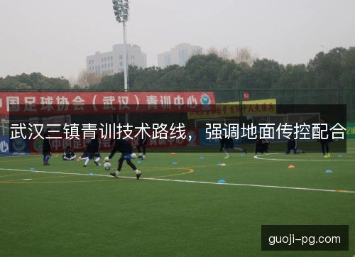 武汉三镇青训技术路线，强调地面传控配合